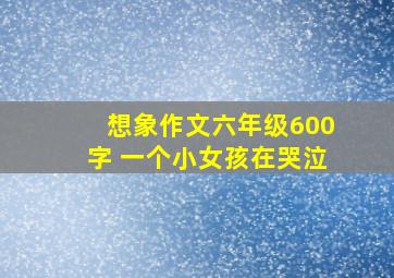 想象作文六年级600字 一个小女孩在哭泣